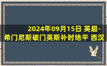 2024年09月15日 英超-希门尼斯破门英斯补时绝平 西汉姆客场1-1富勒姆